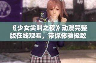 《少女尖叫之夜》动漫完整版在线观看，带你体验极致恐怖与惊悚之旅