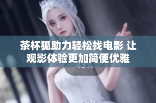 茶杯狐助力轻松找电影 让观影体验更加简便优雅