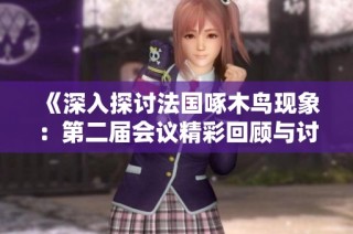 《深入探讨法国啄木鸟现象：第二届会议精彩回顾与讨论》