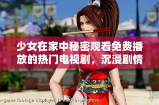 少女在家中秘密观看免费播放的热门电视剧，沉浸剧情无法自拔