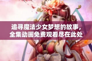 追寻魔法少女梦想的故事，全集动画免费观看尽在此处