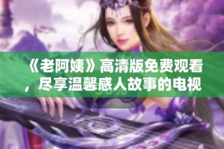 《老阿姨》高清版免费观看，尽享温馨感人故事的电视剧体验