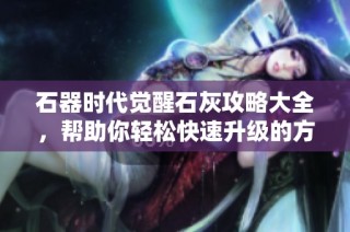 石器时代觉醒石灰攻略大全，帮助你轻松快速升级的方法分享