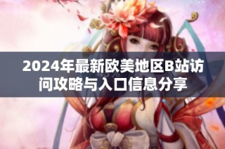 2024年最新欧美地区B站访问攻略与入口信息分享
