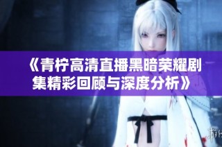 《青柠高清直播黑暗荣耀剧集精彩回顾与深度分析》