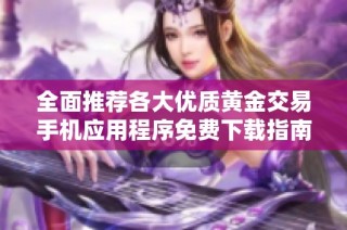 全面推荐各大优质黄金交易手机应用程序免费下载指南