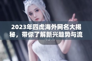 2023年四虎海外网名大揭秘，带你了解新兴趋势与流行风向