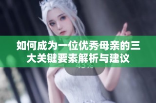 如何成为一位优秀母亲的三大关键要素解析与建议