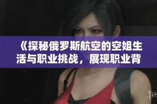 《探秘俄罗斯航空的空姐生活与职业挑战，展现职业背后的故事》
