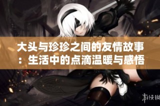 大头与珍珍之间的友情故事：生活中的点滴温暖与感悟