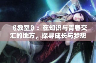 《教室》：在知识与青春交汇的地方，探寻成长与梦想的真实旅程