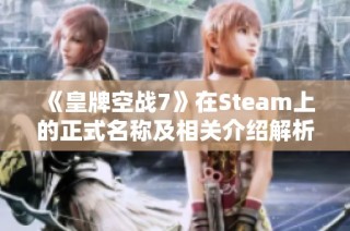 《皇牌空战7》在Steam上的正式名称及相关介绍解析