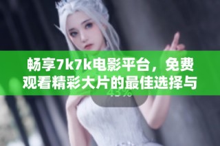 畅享7k7k电影平台，免费观看精彩大片的最佳选择与体验分享