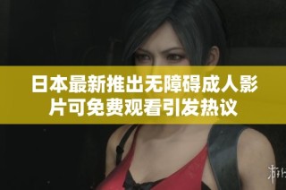 日本最新推出无障碍成人影片可免费观看引发热议