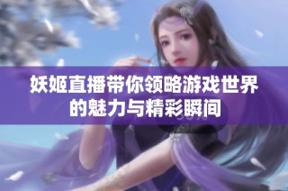 妖姬直播带你领略游戏世界的魅力与精彩瞬间