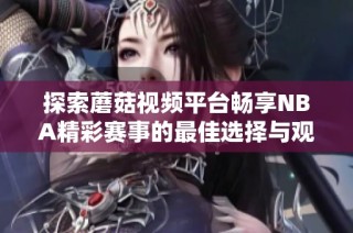 探索蘑菇视频平台畅享NBA精彩赛事的最佳选择与观看方式