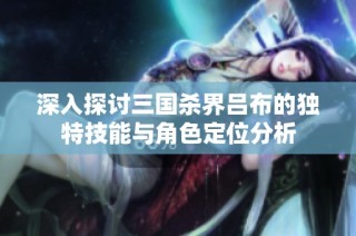 深入探讨三国杀界吕布的独特技能与角色定位分析