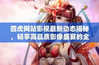四虎网站影视最新动态揭秘，畅享高品质影像盛宴的全新体验
