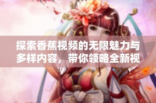 探索香蕉视频的无限魅力与多样内容，带你领略全新视听体验