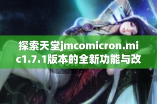 探索天堂jmcomicron.mic1.7.1版本的全新功能与改进细节分析