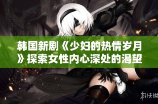 韩国新剧《少妇的热情岁月》探索女性内心深处的渴望与挑战