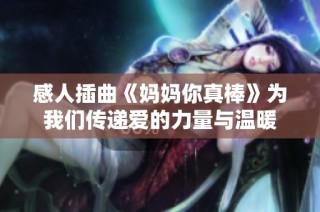 感人插曲《妈妈你真棒》为我们传递爱的力量与温暖