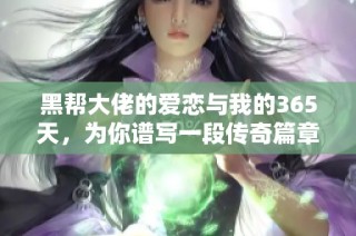 黑帮大佬的爱恋与我的365天，为你谱写一段传奇篇章
