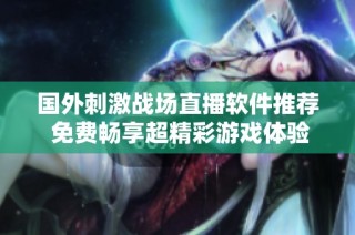 国外刺激战场直播软件推荐 免费畅享超精彩游戏体验