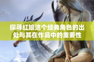探寻红娘这个经典角色的出处与其在作品中的重要性