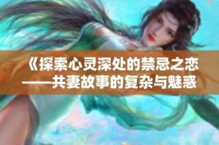 《探索心灵深处的禁忌之恋——共妻故事的复杂与魅惑》