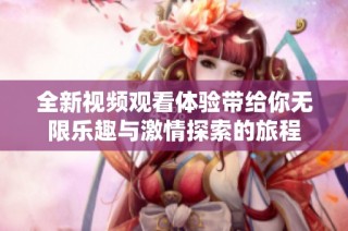 全新视频观看体验带给你无限乐趣与激情探索的旅程