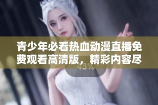 青少年必看热血动漫直播免费观看高清版，精彩内容尽在掌握中