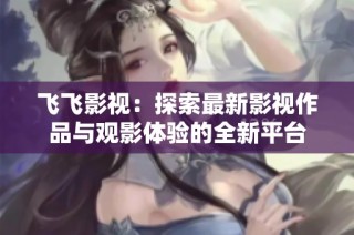飞飞影视：探索最新影视作品与观影体验的全新平台