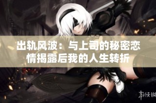 出轨风波：与上司的秘密恋情揭露后我的人生转折