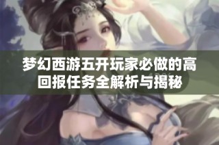 梦幻西游五开玩家必做的高回报任务全解析与揭秘