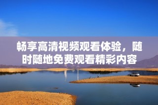 畅享高清视频观看体验，随时随地免费观看精彩内容