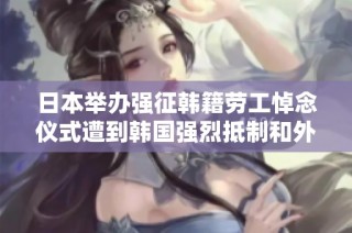 日本举办强征韩籍劳工悼念仪式遭到韩国强烈抵制和外交回应