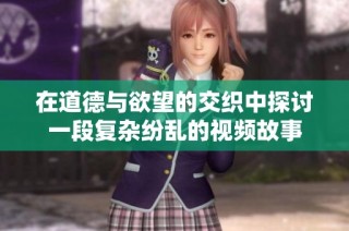 在道德与欲望的交织中探讨一段复杂纷乱的视频故事