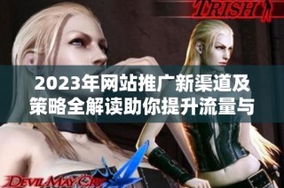 2023年网站推广新渠道及策略全解读助你提升流量与知名度