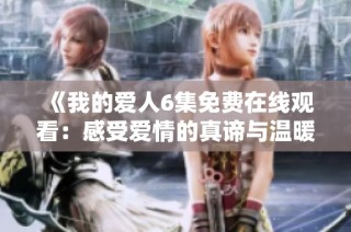 《我的爱人6集免费在线观看：感受爱情的真谛与温暖瞬间》