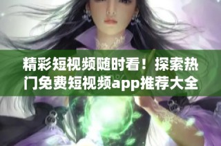 精彩短视频随时看！探索热门免费短视频app推荐大全