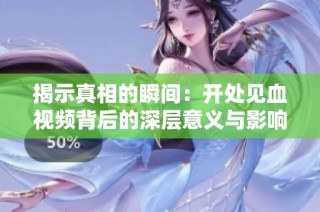 揭示真相的瞬间：开处见血视频背后的深层意义与影响分析