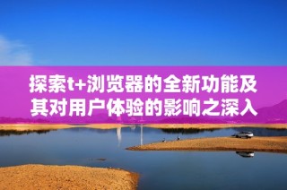 探索t+浏览器的全新功能及其对用户体验的影响之深入分析