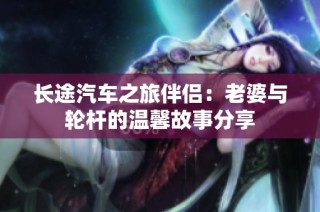 长途汽车之旅伴侣：老婆与轮杆的温馨故事分享