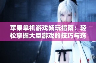 苹果单机游戏畅玩指南：轻松掌握大型游戏的技巧与窍门