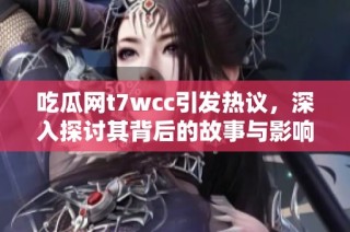 吃瓜网t7wcc引发热议，深入探讨其背后的故事与影响力