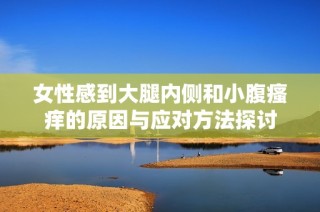 女性感到大腿内侧和小腹瘙痒的原因与应对方法探讨