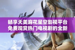 畅享天美麻花星空影视平台免费观赏热门电视剧的全新体验