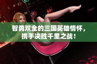 智勇双全的三国英雄情怀，携手决胜千里之战！