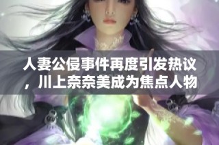 人妻公侵事件再度引发热议，川上奈奈美成为焦点人物